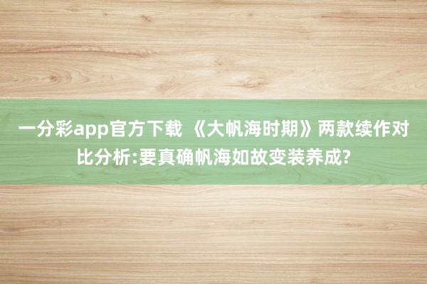 一分彩app官方下载 《大帆海时期》两款续作对比分析:要真确帆海如故变装养成?