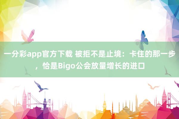 一分彩app官方下载 被拒不是止境：卡住的那一步，恰是Bigo公会放量增长的进口