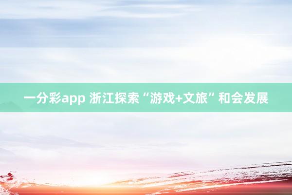一分彩app 浙江探索“游戏+文旅”和会发展