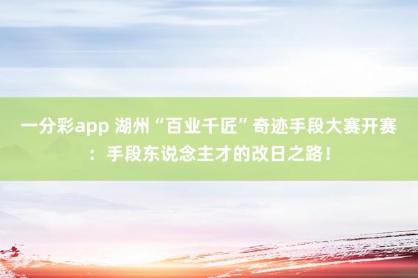 一分彩app 湖州“百业千匠”奇迹手段大赛开赛：手段东说念主才的改日之路！