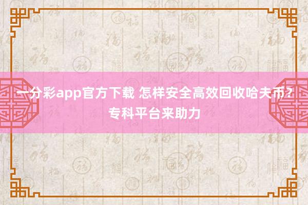 一分彩app官方下载 怎样安全高效回收哈夫币？专科平台来助力