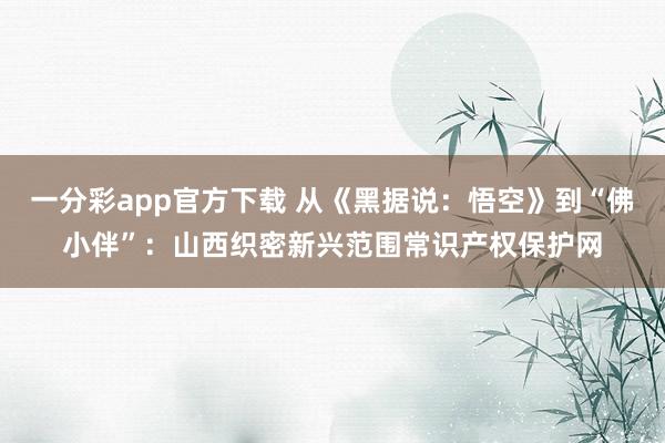 一分彩app官方下载 从《黑据说：悟空》到“佛小伴”：山西织密新兴范围常识产权保护网