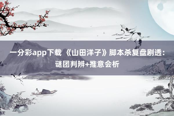 一分彩app下载 《山田洋子》脚本杀复盘剧透：谜团判辨+推意会析
