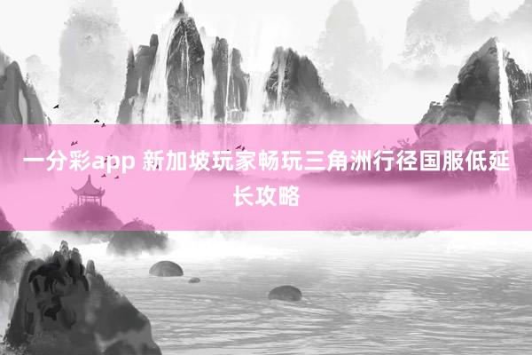 一分彩app 新加坡玩家畅玩三角洲行径国服低延长攻略