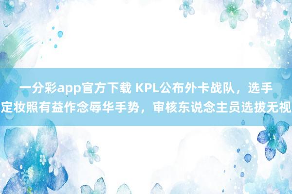 一分彩app官方下载 KPL公布外卡战队，选手定妆照有益作念辱华手势，审核东说念主员选拔无视