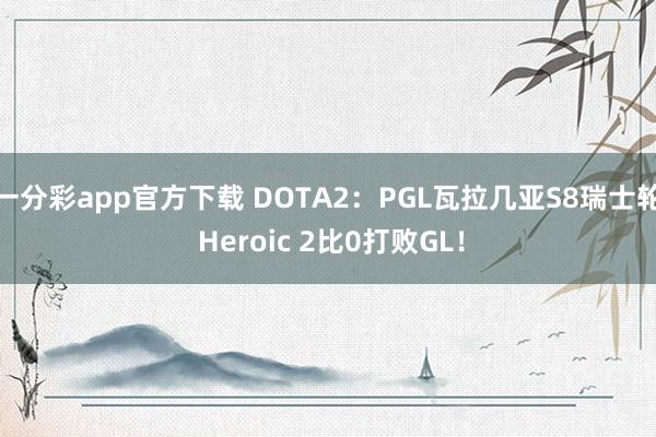 一分彩app官方下载 DOTA2：PGL瓦拉几亚S8瑞士轮 Heroic 2比0打败GL！