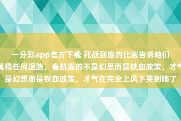 一分彩app官方下载 死战到底的比赛告诉咱们：硬汉心中唯有碾压，莫得任何退路，奏凯靠的不是幻思而是铁血政策，才气在完全上风下笑到临了