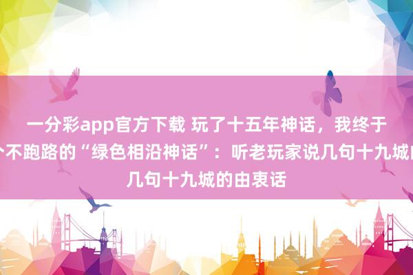 一分彩app官方下载 玩了十五年神话，我终于找到一个不跑路的“绿色相沿神话”：听老玩家说几句十九城的由衷话