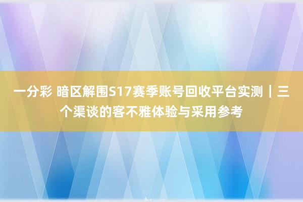 一分彩 暗区解围S17赛季账号回收平台实测｜三个渠谈的客不雅体验与采用参考