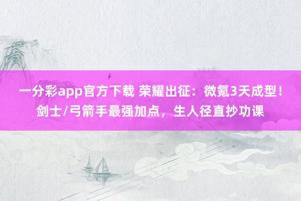 一分彩app官方下载 荣耀出征：微氪3天成型！剑士/弓箭手最强加点，生人径直抄功课