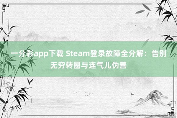 一分彩app下载 Steam登录故障全分解：告别无穷转圈与连气儿伪善