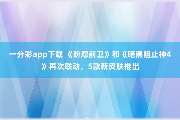 一分彩app下载 《盼愿前卫》和《暗黑阻止神4》再次联动，5款新皮肤推出