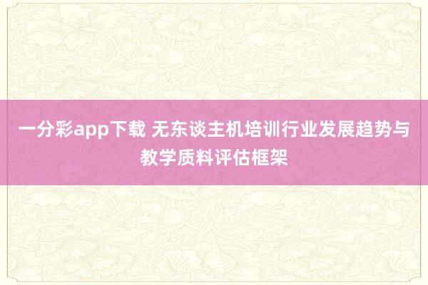 一分彩app下载 无东谈主机培训行业发展趋势与教学质料评估框架
