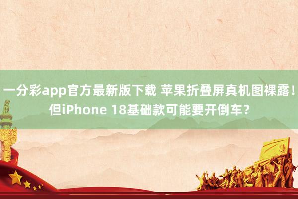 一分彩app官方最新版下载 苹果折叠屏真机图裸露！但iPhone 18基础款可能要开倒车？