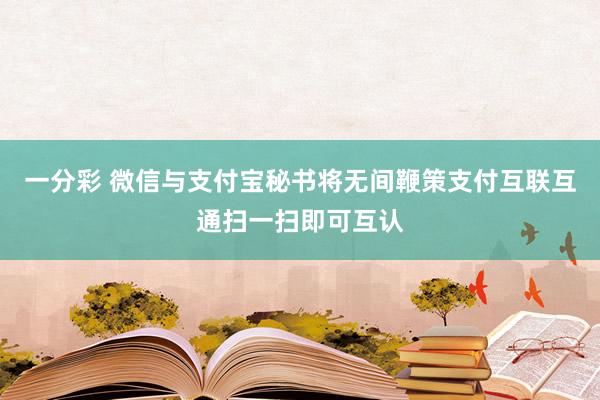 一分彩 微信与支付宝秘书将无间鞭策支付互联互通扫一扫即可互认