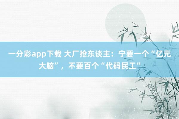 一分彩app下载 大厂抢东谈主：宁要一个“亿元大脑”，不要百个“代码民工”