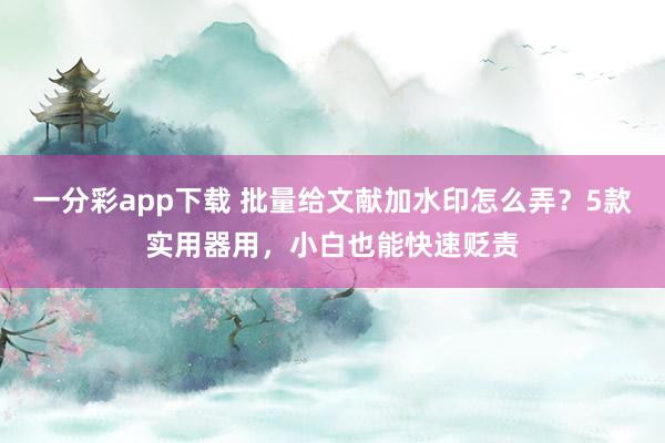 一分彩app下载 批量给文献加水印怎么弄？5款实用器用，小白也能快速贬责