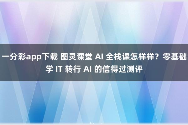 一分彩app下载 图灵课堂 AI 全栈课怎样样？零基础学 IT 转行 AI 的信得过测评