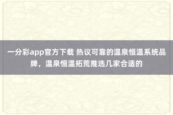 一分彩app官方下载 热议可靠的温泉恒温系统品牌，温泉恒温拓荒推选几家合适的