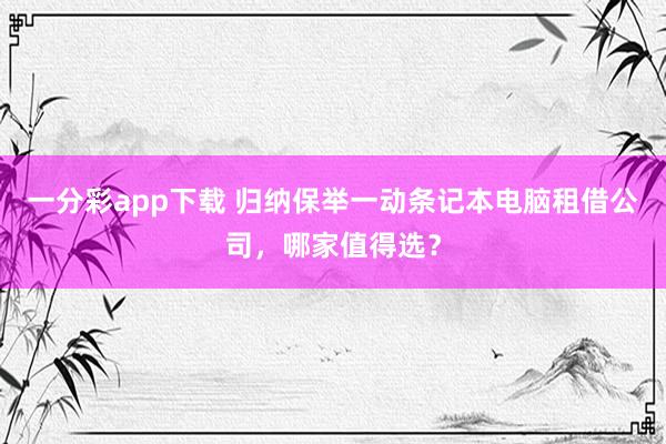 一分彩app下载 归纳保举一动条记本电脑租借公司，哪家值得选？
