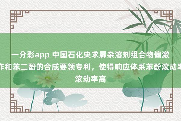 一分彩app 中国石化央求羼杂溶剂组合物偏激欺诈和苯二酚的合成要领专利，使得响应体系苯酚滚动率高