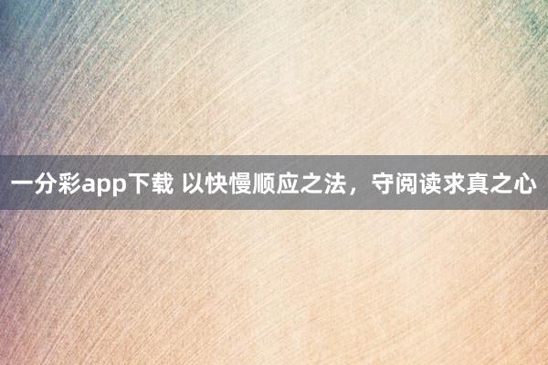 一分彩app下载 以快慢顺应之法，守阅读求真之心