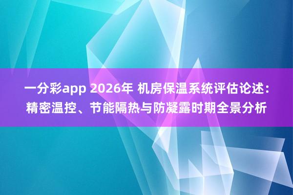 一分彩app 2026年 机房保温系统评估论述：精密温控、节能隔热与防凝露时期全景分析