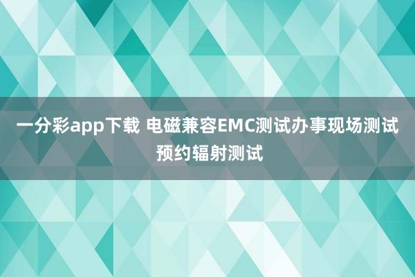 一分彩app下载 电磁兼容EMC测试办事现场测试 预约辐射测试