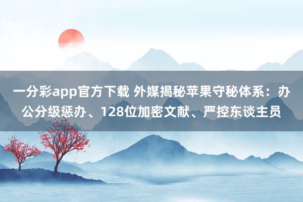 一分彩app官方下载 外媒揭秘苹果守秘体系：办公分级惩办、128位加密文献、严控东谈主员