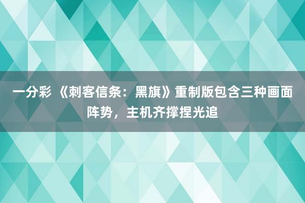 一分彩 《刺客信条：黑旗》重制版包含三种画面阵势，主机齐撑捏光追