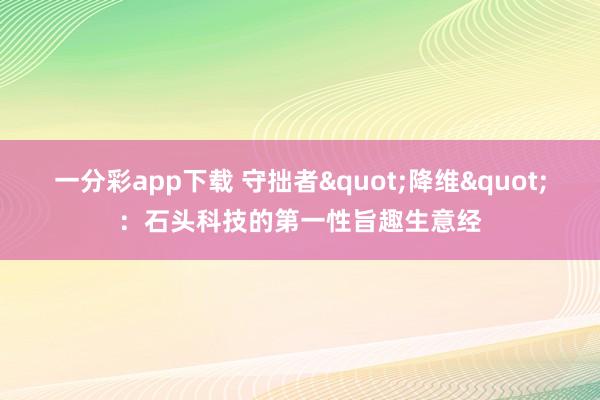 一分彩app下载 守拙者"降维"：石头科技的第一性旨趣生意经