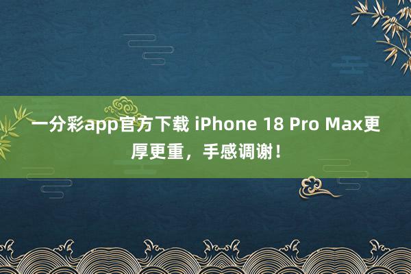 一分彩app官方下载 iPhone 18 Pro Max更厚更重，手感调谢！