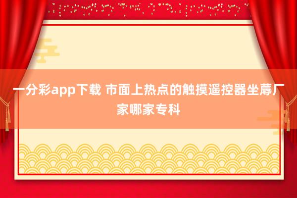 一分彩app下载 市面上热点的触摸遥控器坐蓐厂家哪家专科