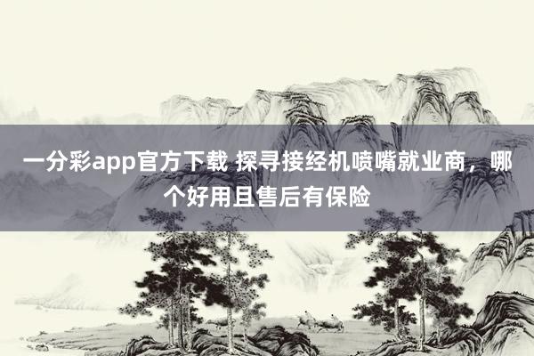 一分彩app官方下载 探寻接经机喷嘴就业商，哪个好用且售后有保险