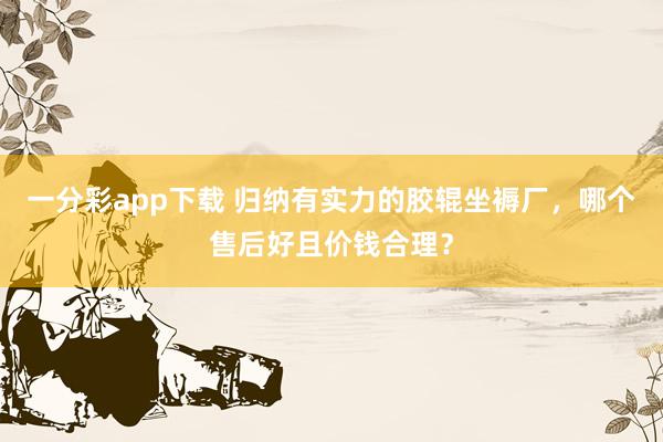 一分彩app下载 归纳有实力的胶辊坐褥厂，哪个售后好且价钱合理？