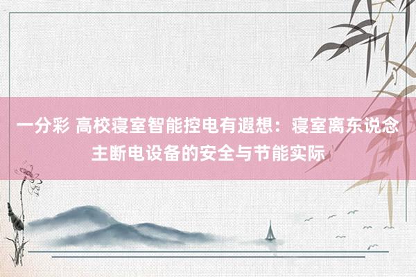 一分彩 高校寝室智能控电有遐想：寝室离东说念主断电设备的安全与节能实际