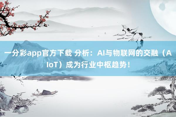 一分彩app官方下载 分析：AI与物联网的交融（AIoT）成为行业中枢趋势！
