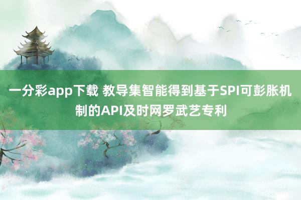 一分彩app下载 教导集智能得到基于SPI可彭胀机制的API及时网罗武艺专利