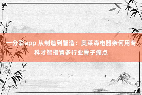 一分彩app 从制造到智造：奥莱森电器奈何用专科才智措置多行业骨子痛点