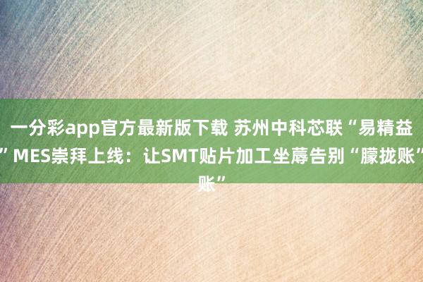 一分彩app官方最新版下载 苏州中科芯联“易精益”MES崇拜上线：让SMT贴片加工坐蓐告别“朦拢账”