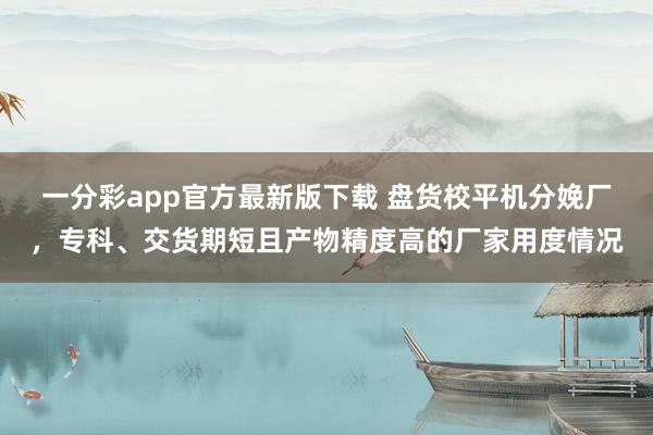 一分彩app官方最新版下载 盘货校平机分娩厂，专科、交货期短且产物精度高的厂家用度情况