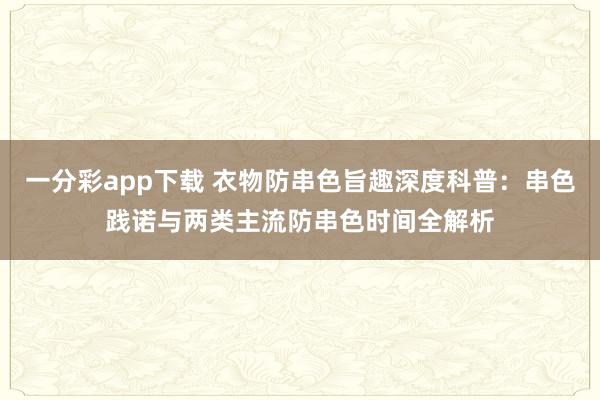 一分彩app下载 衣物防串色旨趣深度科普：串色践诺与两类主流防串色时间全解析