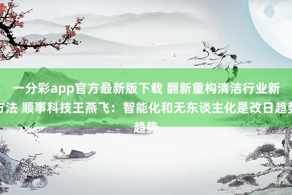 一分彩app官方最新版下载 翻新重构清洁行业新方法 顺事科技王燕飞：智能化和无东谈主化是改日趋势