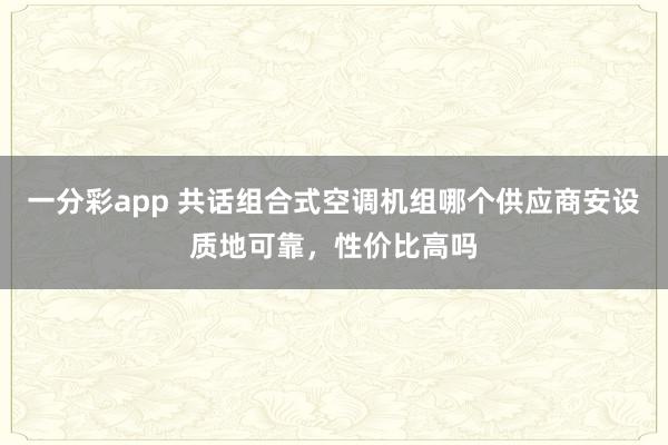一分彩app 共话组合式空调机组哪个供应商安设质地可靠，性价比高吗