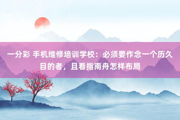 一分彩 手机维修培训学校：必须要作念一个历久目的者，且看指南舟怎样布局