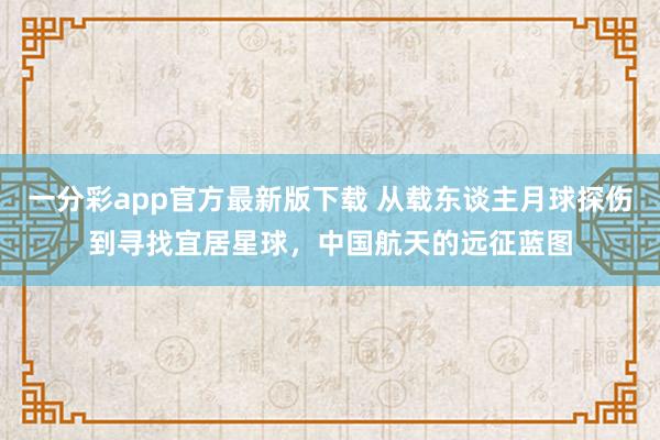 一分彩app官方最新版下载 从载东谈主月球探伤到寻找宜居星球，中国航天的远征蓝图