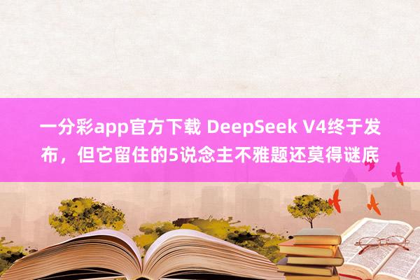 一分彩app官方下载 DeepSeek V4终于发布，但它留住的5说念主不雅题还莫得谜底