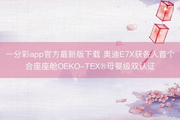 一分彩app官方最新版下载 奥迪E7X获各人首个合座座舱OEKO-TEX®母婴级双认证