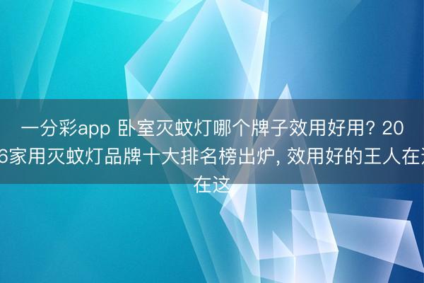 一分彩app 卧室灭蚊灯哪个牌子效用好用? 2026家用灭蚊灯品牌十大排名榜出炉， 效用好的王人在这