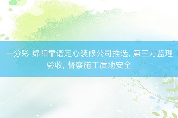 一分彩 绵阳靠谱定心装修公司推选， 第三方监理验收， 督察施工质地安全